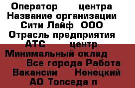 Оператор Call-центра › Название организации ­ Сити Лайф, ООО › Отрасль предприятия ­ АТС, call-центр › Минимальный оклад ­ 24 000 - Все города Работа » Вакансии   . Ненецкий АО,Топседа п.